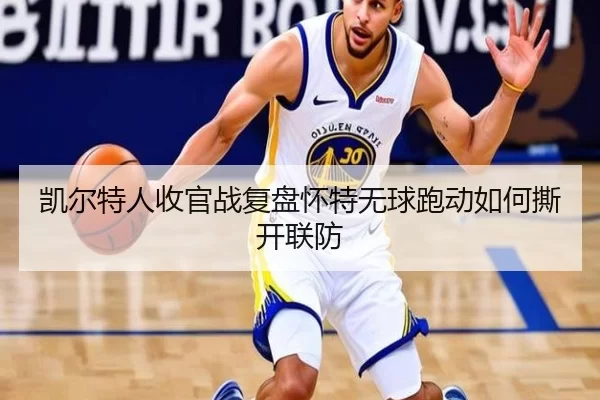 凯尔特人收官战复盘怀特无球跑动如何撕开联防