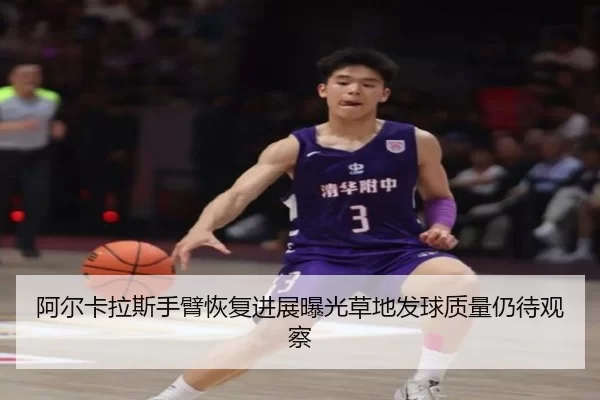 阿尔卡拉斯手臂恢复进展曝光草地发球质量仍待观察