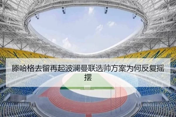 滕哈格去留再起波澜曼联选帅方案为何反复摇摆